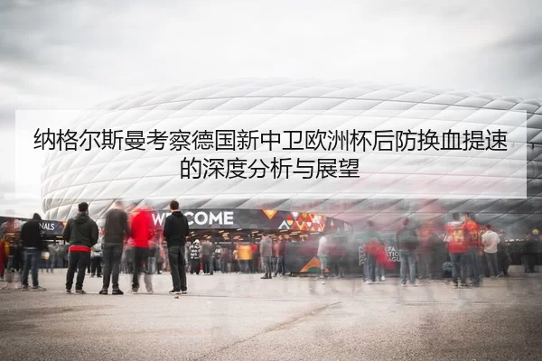 纳格尔斯曼考察德国新中卫欧洲杯后防换血提速的深度分析与展望