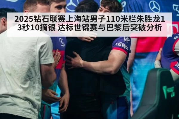 2025钻石联赛上海站男子110米栏朱胜龙13秒10摘银 达标世锦赛与巴黎后突破分析