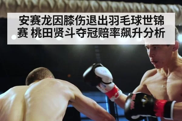 安赛龙因膝伤退出羽毛球世锦赛 桃田贤斗夺冠赔率飙升分析