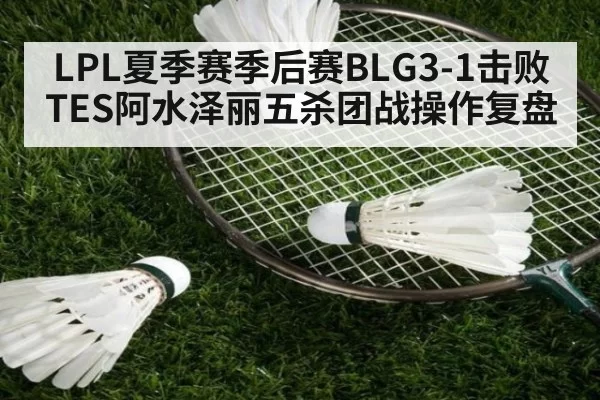 LPL夏季赛季后赛BLG3-1击败TES阿水泽丽五杀团战操作复盘