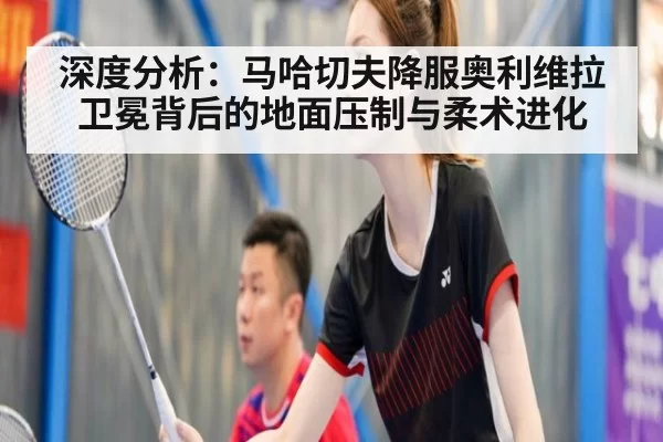 深度分析：马哈切夫降服奥利维拉卫冕背后的地面压制与柔术进化
