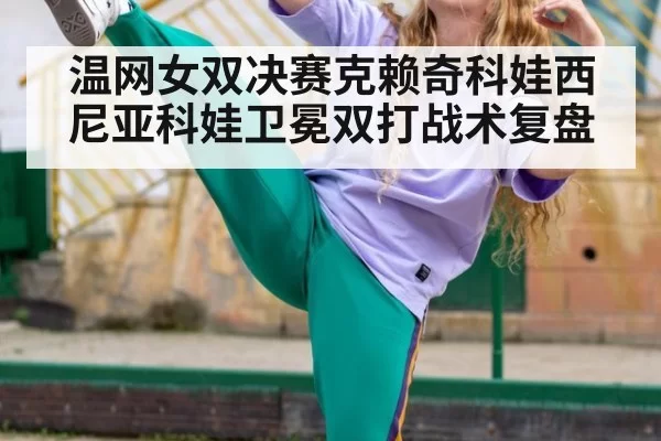 温网女双决赛克赖奇科娃西尼亚科娃卫冕双打战术复盘