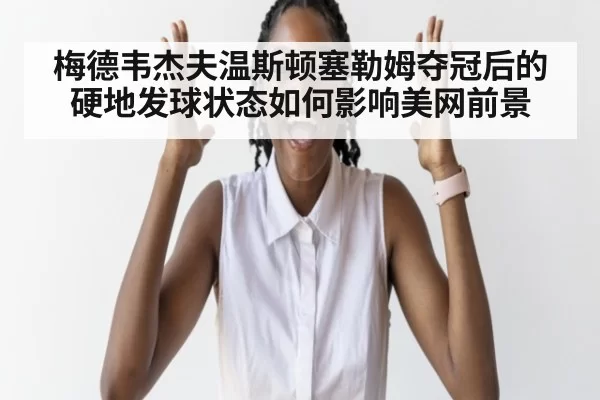梅德韦杰夫温斯顿塞勒姆夺冠后的硬地发球状态如何影响美网前景