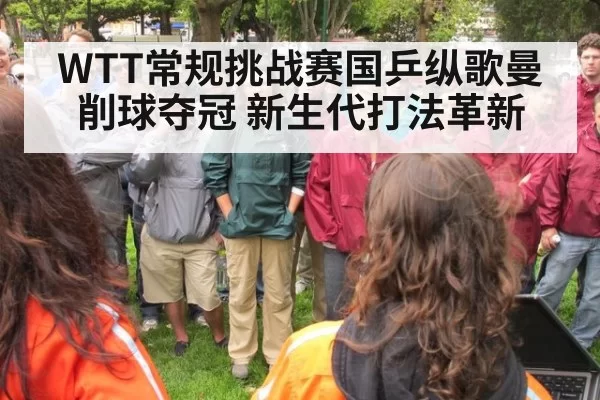 WTT常规挑战赛国乒纵歌曼削球夺冠 新生代打法革新