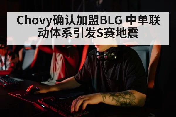 Chovy确认加盟BLG 中单联动体系引发S赛地震