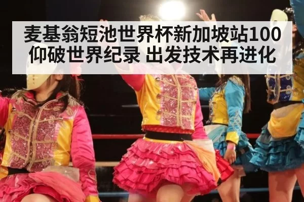 麦基翁短池世界杯新加坡站100仰破世界纪录 出发技术再进化