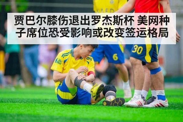贾巴尔膝伤退出罗杰斯杯 美网种子席位恐受影响或改变签运格局