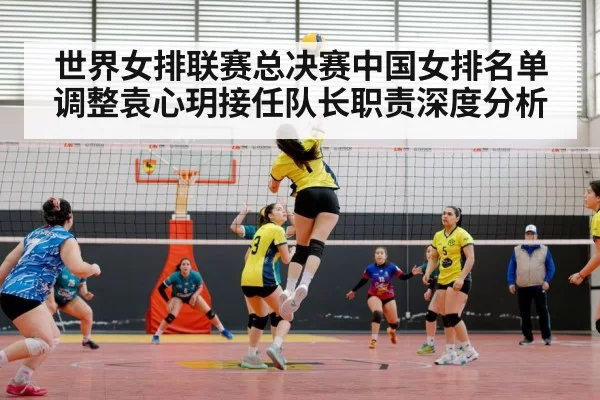 世界女排联赛总决赛中国女排名单调整袁心玥接任队长职责深度分析