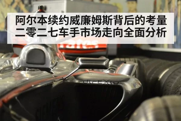 阿尔本续约威廉姆斯背后的考量 二零二七车手市场走向全面分析